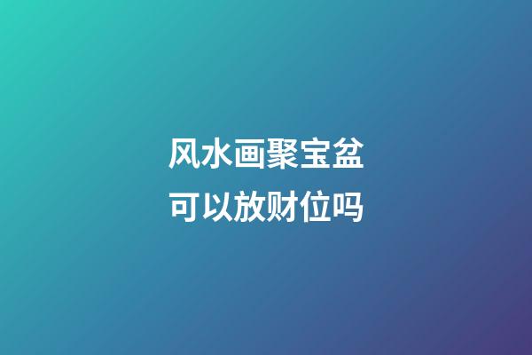 风水画聚宝盆可以放财位吗