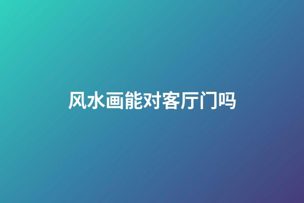 风水画能对客厅门吗