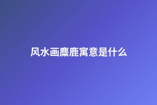 风水画麋鹿寓意是什么