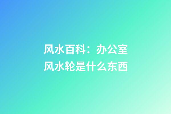 风水百科：办公室风水轮是什么东西