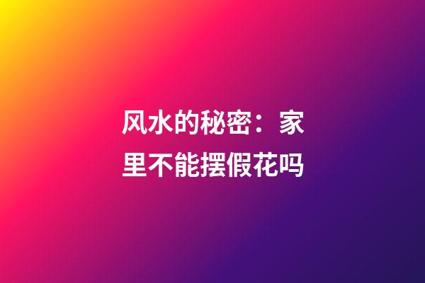 风水的秘密：家里不能摆假花吗