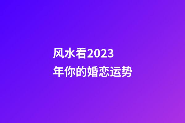 风水看2023年你的婚恋运势