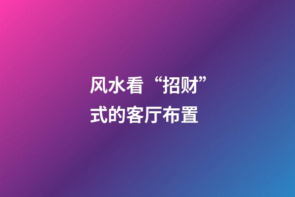 风水看“招财”式的客厅布置