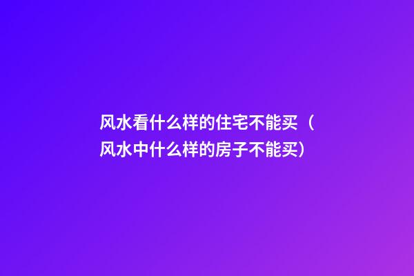 风水看什么样的住宅不能买（风水中什么样的房子不能买）