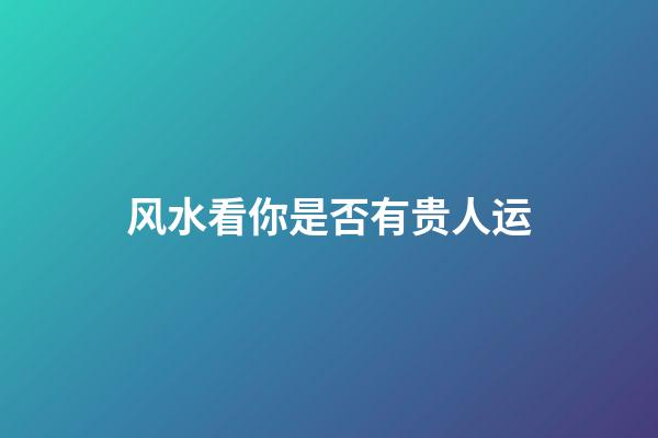 风水看你是否有贵人运