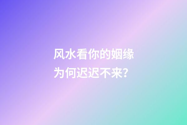 风水看你的姻缘为何迟迟不来？