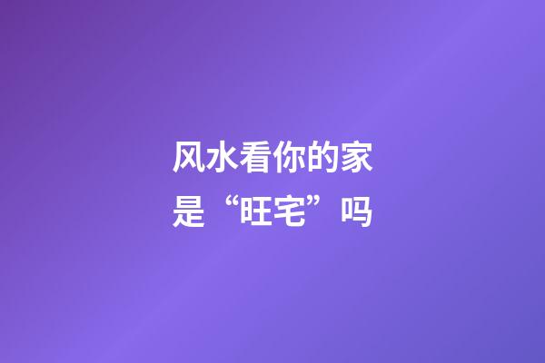 风水看你的家是“旺宅”吗