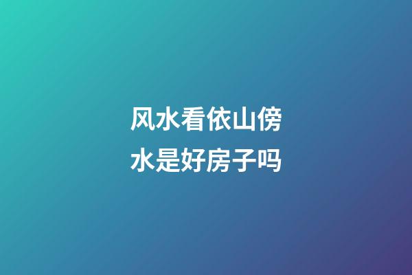 风水看依山傍水是好房子吗?