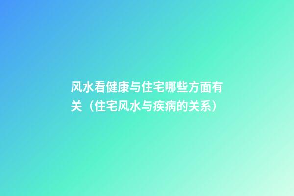 风水看健康与住宅哪些方面有关（住宅风水与疾病的关系）