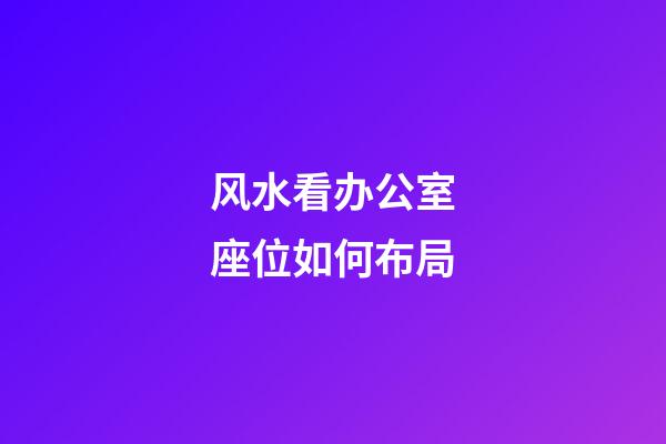 风水看办公室座位如何布局