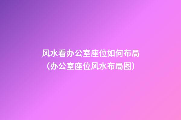 风水看办公室座位如何布局（办公室座位风水布局图）