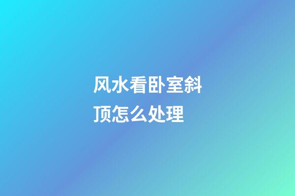 风水看卧室斜顶怎么处理