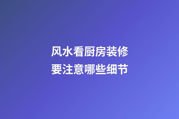 风水看厨房装修要注意哪些细节