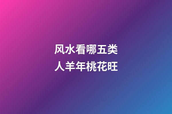 风水看哪五类人羊年桃花旺