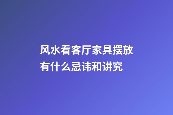 风水看客厅家具摆放有什么忌讳和讲究