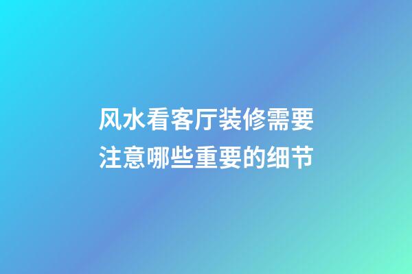 风水看客厅装修需要注意哪些重要的细节