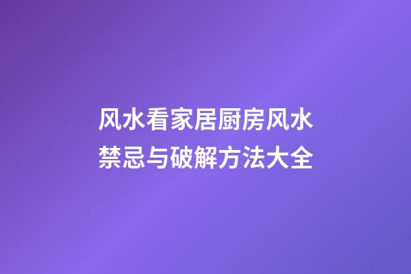 风水看家居厨房风水禁忌与破解方法大全