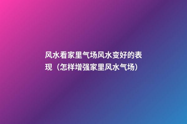 风水看家里气场风水变好的表现（怎样增强家里风水气场）