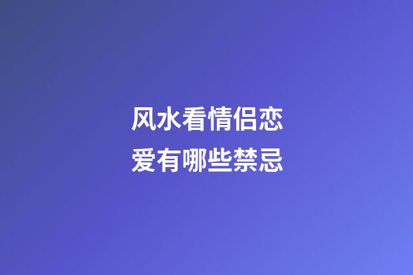 风水看情侣恋爱有哪些禁忌