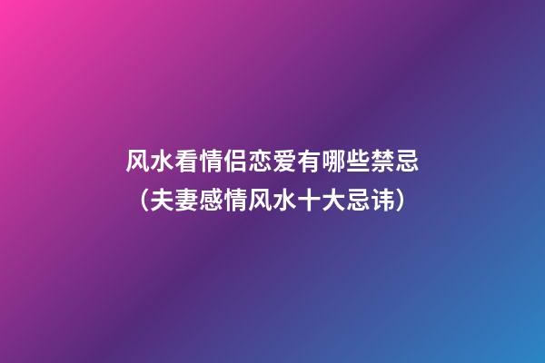 风水看情侣恋爱有哪些禁忌（夫妻感情风水十大忌讳）