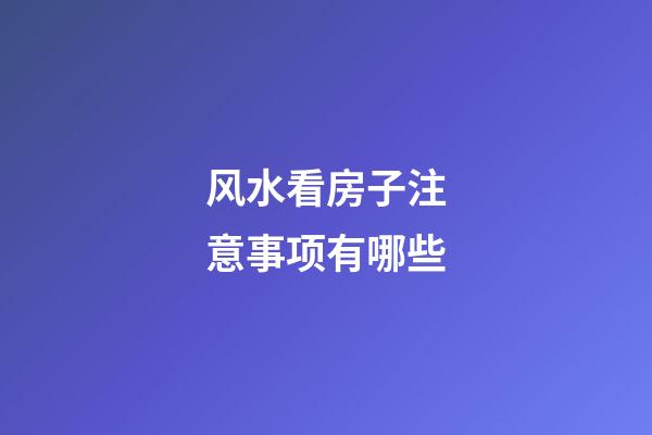 风水看房子注意事项有哪些