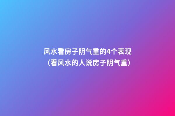 风水看房子阴气重的4个表现（看风水的人说房子阴气重）