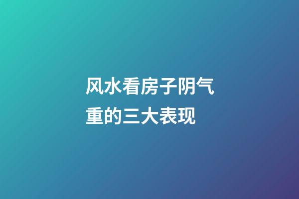 风水看房子阴气重的三大表现