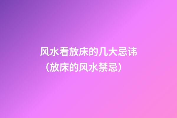 风水看放床的几大忌讳（放床的风水禁忌）