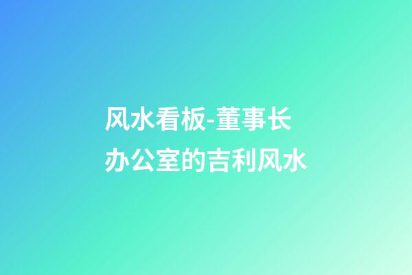 风水看板-董事长办公室的吉利风水