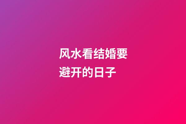 风水看结婚要避开的日子