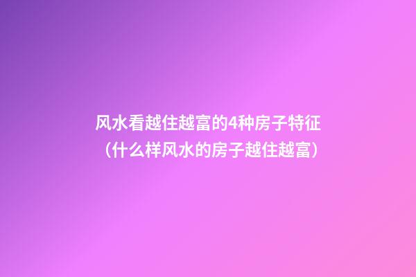 风水看越住越富的4种房子特征（什么样风水的房子越住越富）