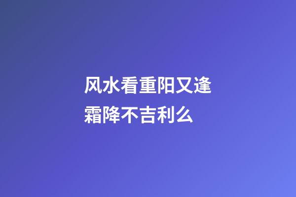 风水看重阳又逢霜降不吉利么