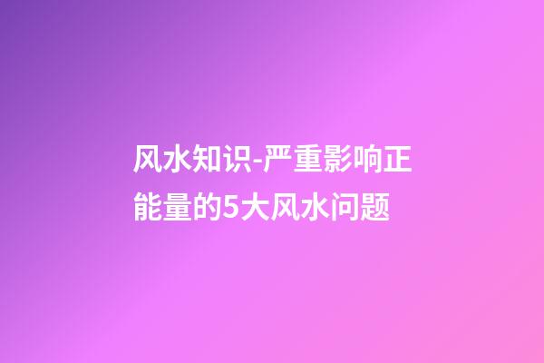 风水知识-严重影响正能量的5大风水问题