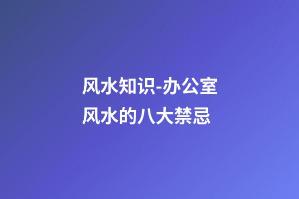 风水知识-办公室风水的八大禁忌