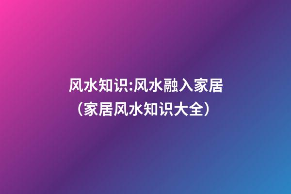 风水知识:风水融入家居（家居风水知识大全）