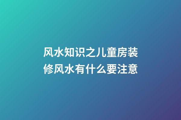 风水知识之儿童房装修风水有什么要注意