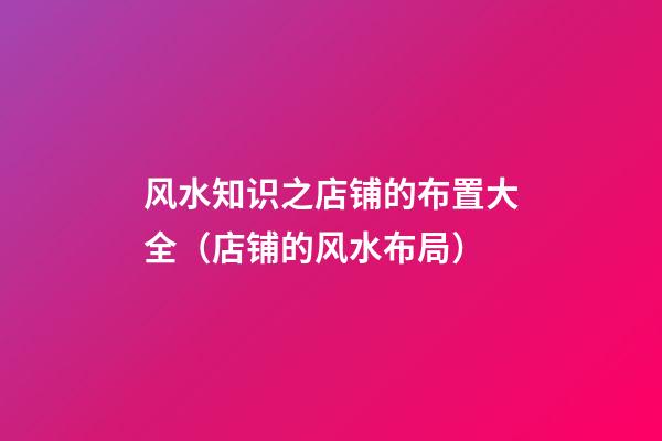 风水知识之店铺的布置大全（店铺的风水布局）