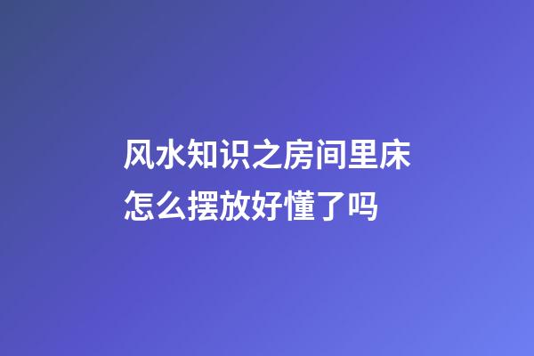 风水知识之房间里床怎么摆放好懂了吗
