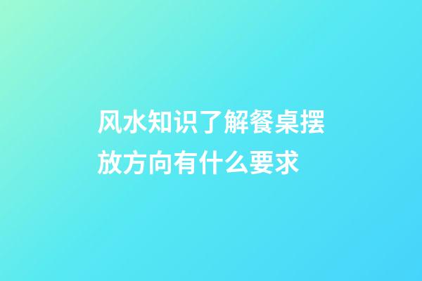 风水知识了解餐桌摆放方向有什么要求