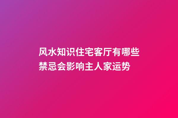风水知识住宅客厅有哪些禁忌会影响主人家运势