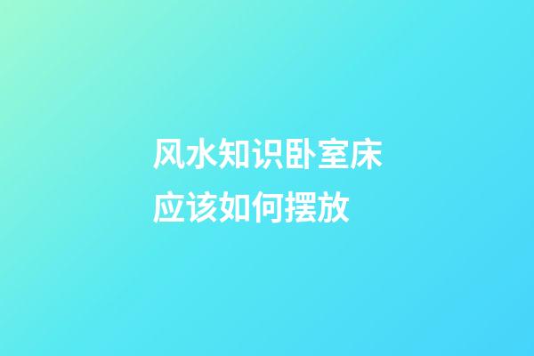 风水知识卧室床应该如何摆放