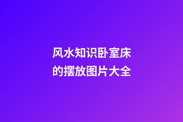 风水知识卧室床的摆放图片大全