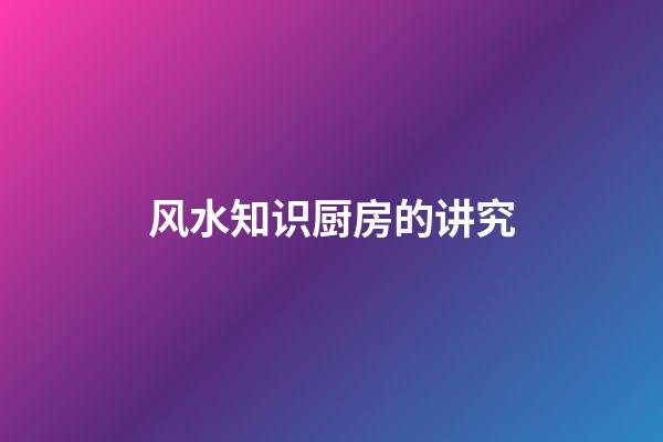 风水知识厨房的讲究