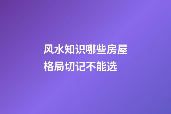 风水知识哪些房屋格局切记不能选