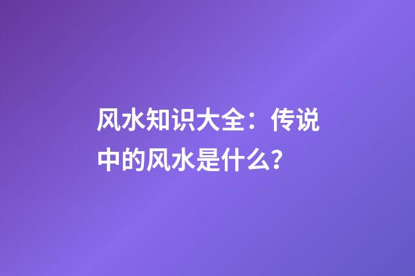 风水知识大全：传说中的风水是什么？
