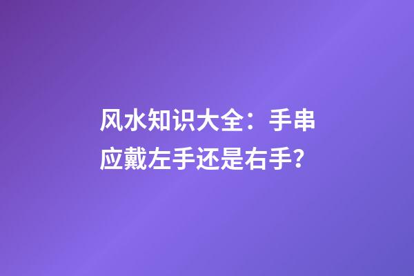 风水知识大全：手串应戴左手还是右手？