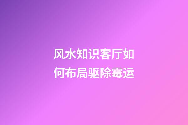 风水知识客厅如何布局驱除霉运