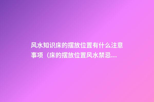 风水知识床的摆放位置有什么注意事项（床的摆放位置风水禁忌）