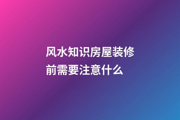 风水知识房屋装修前需要注意什么
