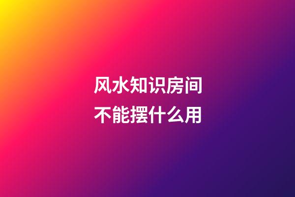 风水知识房间不能摆什么用
